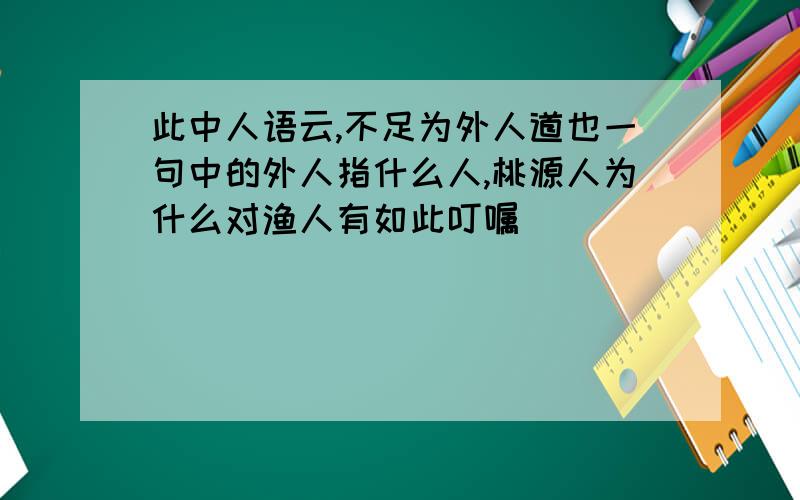 此中人语云,不足为外人道也一句中的外人指什么人,桃源人为什么对渔人有如此叮嘱