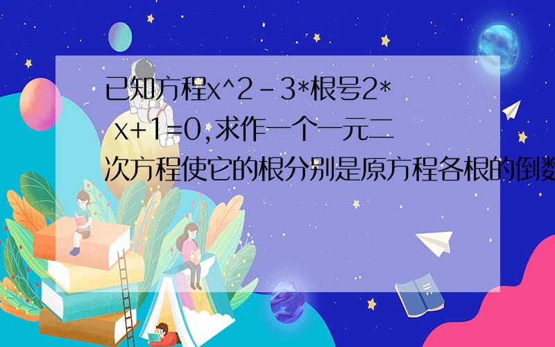 已知方程x^2-3*根号2* x+1=0,求作一个一元二次方程使它的根分别是原方程各根的倒数求这个一元二次方程是什么!