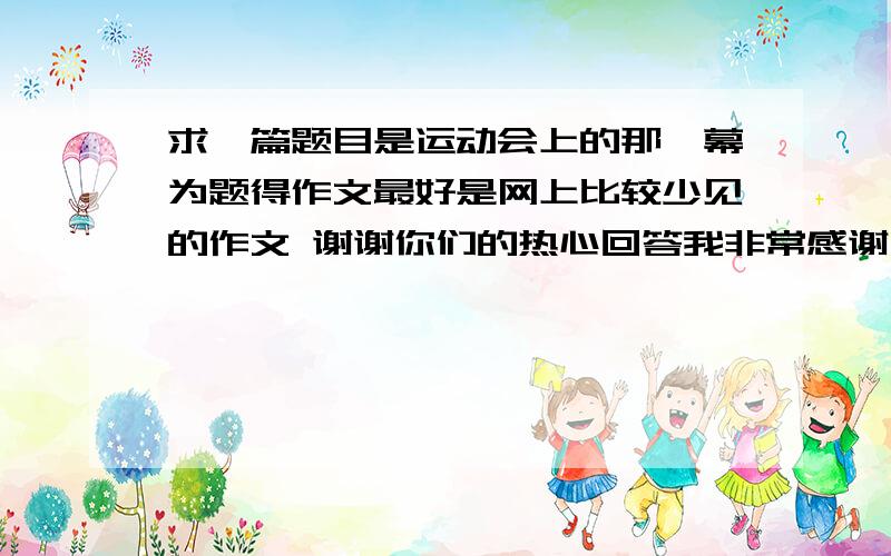 求一篇题目是运动会上的那一幕为题得作文最好是网上比较少见的作文 谢谢你们的热心回答我非常感谢