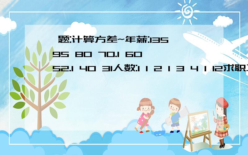 一题:计算方差~年薪:135 95 80 70.1 60 52.1 40 31人数:1 1 2 1 3 4 1 12求职工年薪的标准差因为我怎么都算不出,我先算出来平均值50.4,后面就算不出了,答案是25.)问下:是1/8〖(135-50.4)^2+(95-50.4)^2.(31-50.4)^2