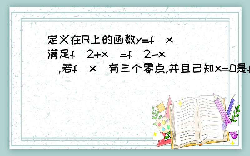 定义在R上的函数y=f(x)满足f(2+x)=f(2-x),若f(x)有三个零点,并且已知x=0是f(x)的一个零点,求f(x)的另外两个零点.