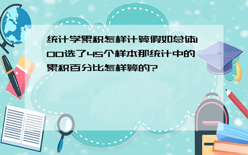 统计学累积怎样计算假如总体100选了45个样本那统计中的累积百分比怎样算的?