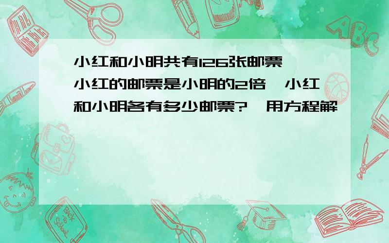 小红和小明共有126张邮票,小红的邮票是小明的2倍,小红和小明各有多少邮票?,用方程解