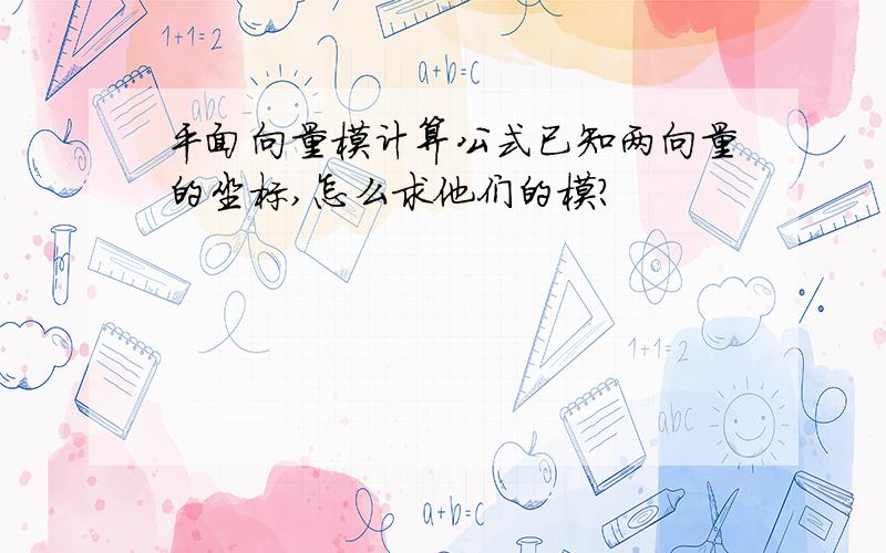 平面向量模计算公式已知两向量的坐标,怎么求他们的模?