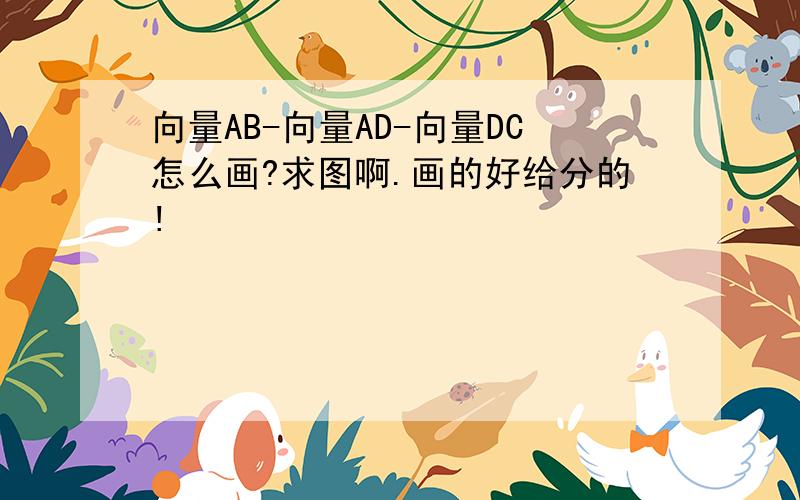 向量AB-向量AD-向量DC怎么画?求图啊.画的好给分的!