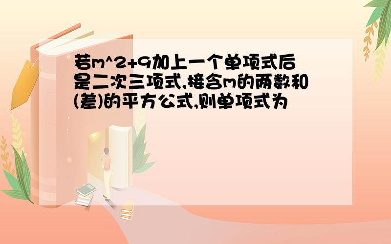 若m^2+9加上一个单项式后是二次三项式,接含m的两数和(差)的平方公式,则单项式为