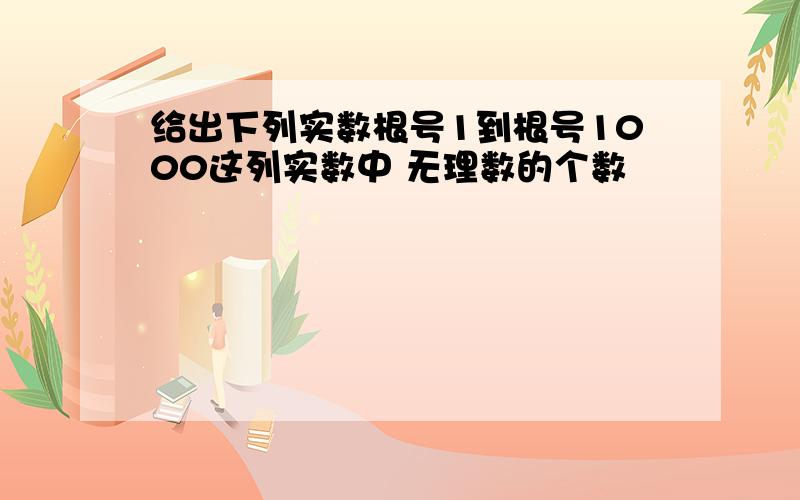 给出下列实数根号1到根号1000这列实数中 无理数的个数