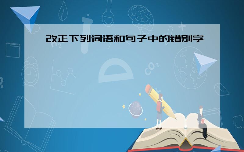 改正下列词语和句子中的错别字