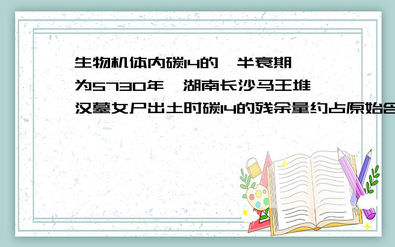 生物机体内碳14的《半衰期》为5730年,湖南长沙马王堆汉墓女尸出土时碳14的残余量约占原始含量的76.7%,试推算马王堆古墓的年代.列数学式子