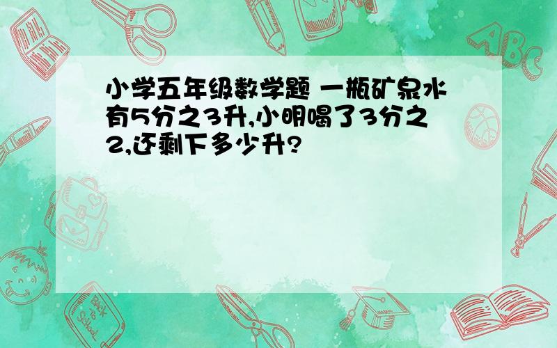 小学五年级数学题 一瓶矿泉水有5分之3升,小明喝了3分之2,还剩下多少升?