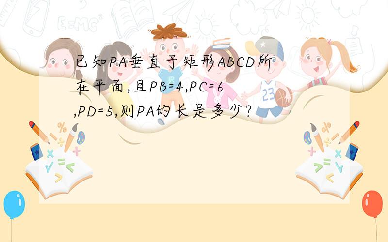 已知PA垂直于矩形ABCD所在平面,且PB=4,PC=6,PD=5,则PA的长是多少?