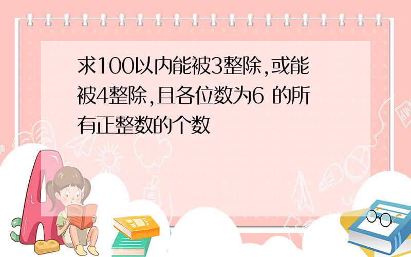 求100以内能被3整除,或能被4整除,且各位数为6 的所有正整数的个数