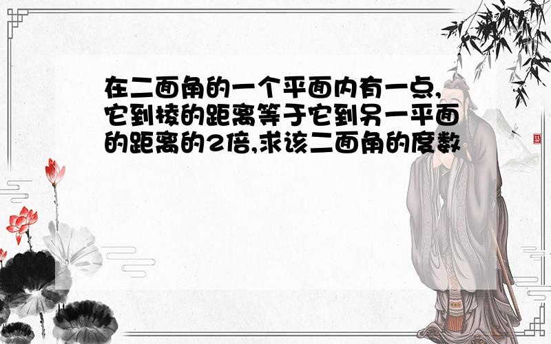 在二面角的一个平面内有一点,它到棱的距离等于它到另一平面的距离的2倍,求该二面角的度数