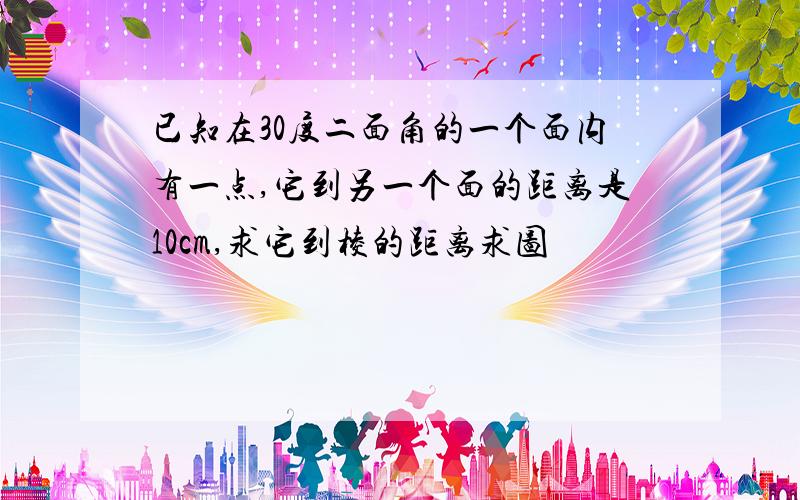 已知在30度二面角的一个面内有一点,它到另一个面的距离是10cm,求它到棱的距离求图