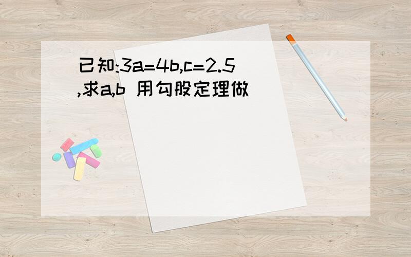 已知:3a=4b,c=2.5,求a,b 用勾股定理做