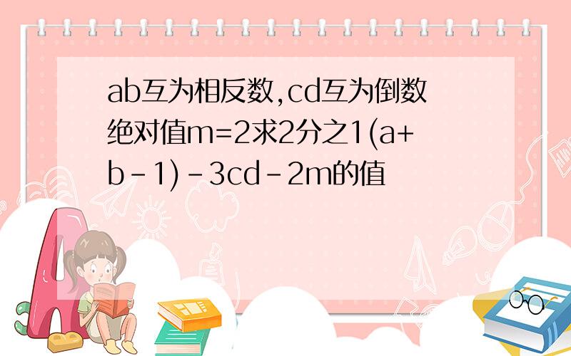 ab互为相反数,cd互为倒数绝对值m=2求2分之1(a+b-1)-3cd-2m的值