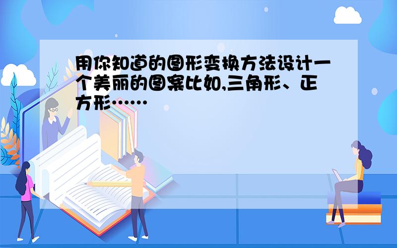 用你知道的图形变换方法设计一个美丽的图案比如,三角形、正方形……