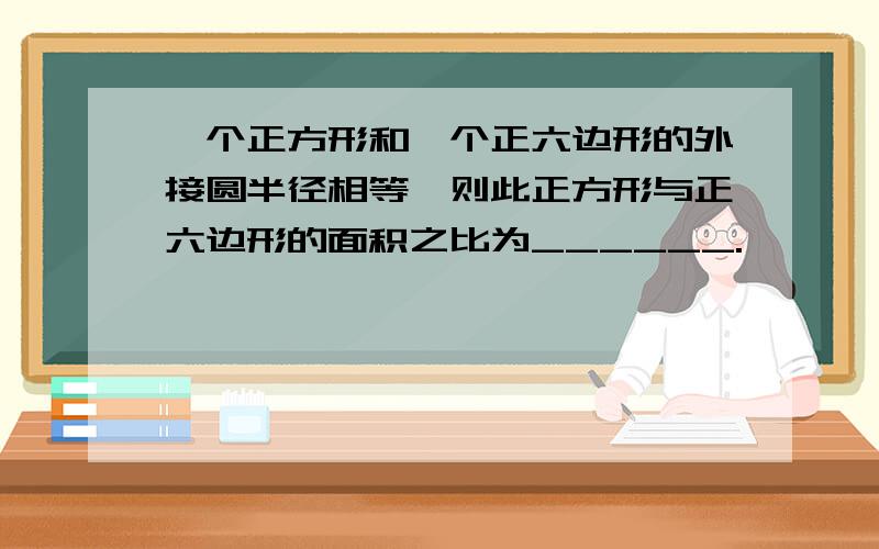 一个正方形和一个正六边形的外接圆半径相等,则此正方形与正六边形的面积之比为______.