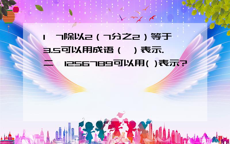 1、7除以2（7分之2）等于3.5可以用成语（ ）表示.二、1256789可以用( )表示?