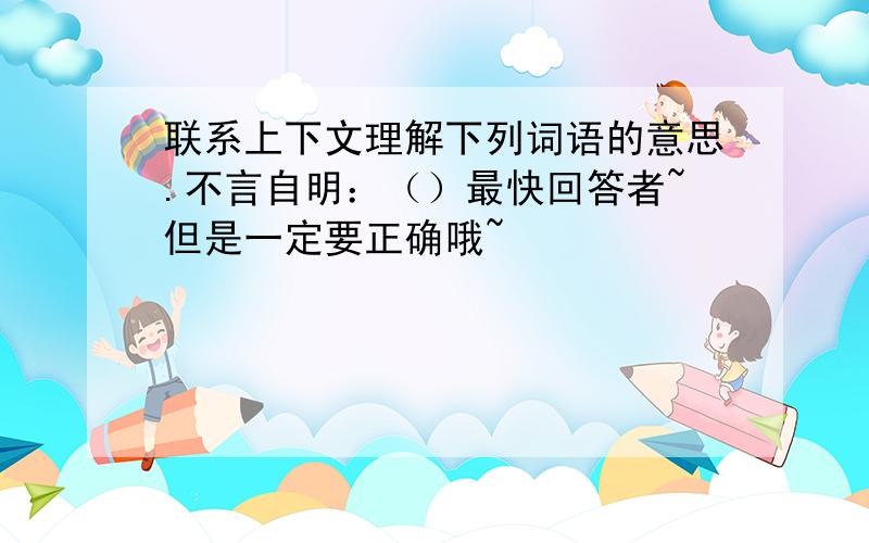 联系上下文理解下列词语的意思.不言自明：（）最快回答者~但是一定要正确哦~