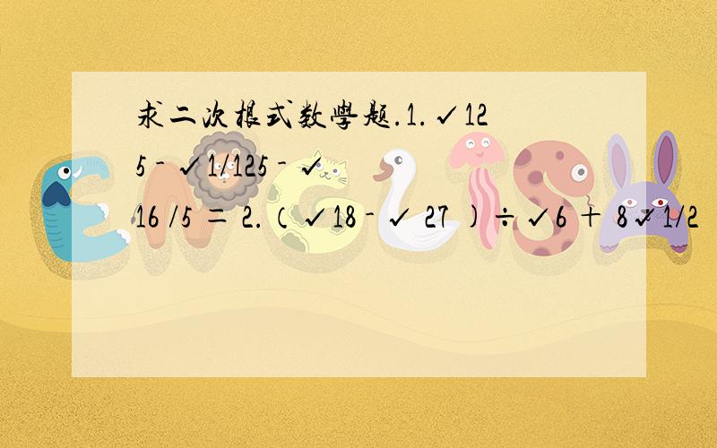 求二次根式数学题.1.√125 - √1/125 - √16 /5 ＝ 2.（√18 - √ 27 )÷√6 ＋ 8√1/2