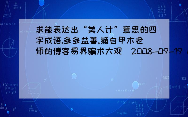 求能表达出“美人计”意思的四字成语,多多益善.摘自甲木老师的博客易界骗术大观(2008-09-19 01:04:32)易界大师，为了骗取天下易友的信任，为了骗取天下易友的金钱，绞尽脑汁，精心策划了