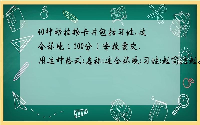 40种动植物卡片包括习性,适合环境（100分）学校要交.用这种格式：名称：适合环境：习性：越简洁越好.动物20,植物20.110