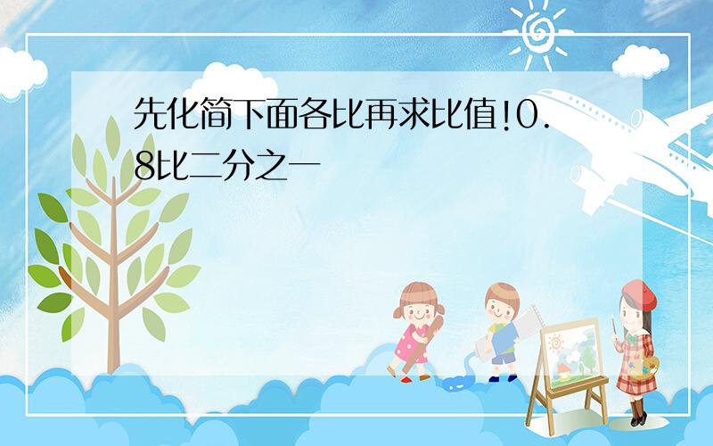 先化简下面各比再求比值!0.8比二分之一