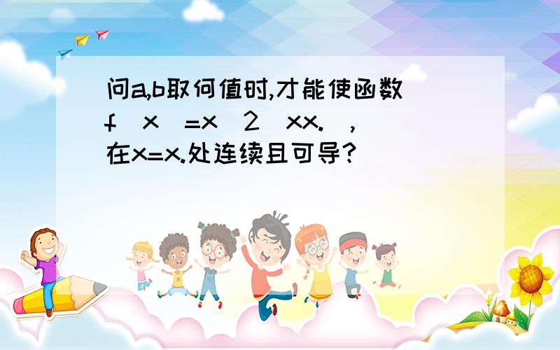 问a,b取何值时,才能使函数f(x)=x^2(xx.),在x=x.处连续且可导?