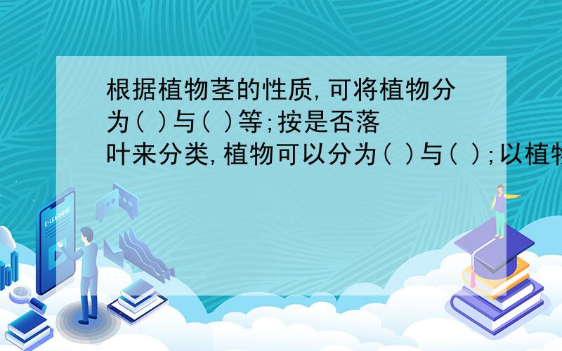 根据植物茎的性质,可将植物分为( )与( )等;按是否落叶来分类,植物可以分为( )与( );以植物生态习性来分类,可以分为（）与（）等