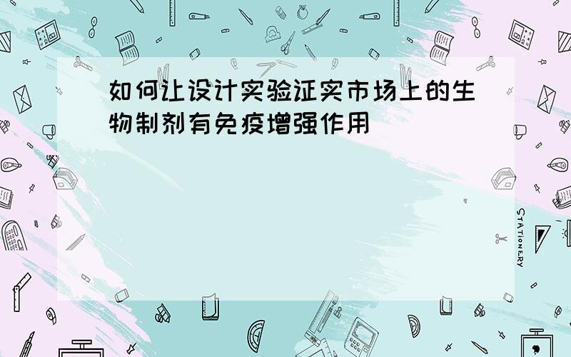 如何让设计实验证实市场上的生物制剂有免疫增强作用