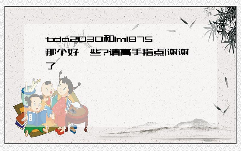 tda2030和lm1875那个好一些?请高手指点!谢谢了