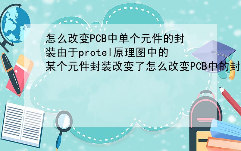 怎么改变PCB中单个元件的封装由于protel原理图中的某个元件封装改变了怎么改变PCB中的封装