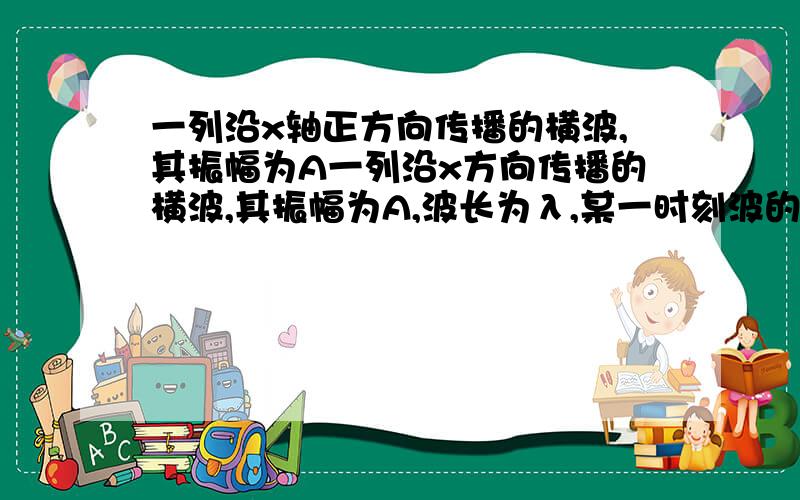 一列沿x轴正方向传播的横波,其振幅为A一列沿x方向传播的横波,其振幅为A,波长为λ,某一时刻波的图象如图11所示.在该时刻,某一质点P的坐标为（λ,0）,经过 周期后,该质点的坐标为（ ）A.（5/4