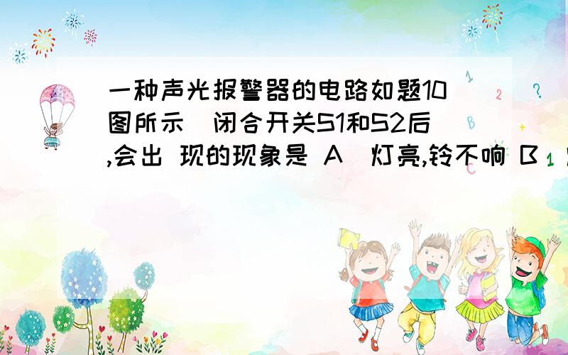 一种声光报警器的电路如题10图所示．闭合开关S1和S2后,会出 现的现象是 A．灯亮,铃不响 B．灯不亮,铃不一种声光报警器的电路如题10图所示．闭合开关S1和S2后,会出 现的现象是A．灯亮,铃不