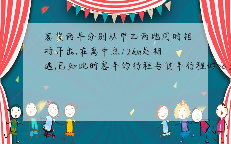 客货两车分别从甲乙两地同时相对开出,在离中点12km处相遇,已知此时客车的行程与货车行程的比是9:8,甲乙两地相距多少km?