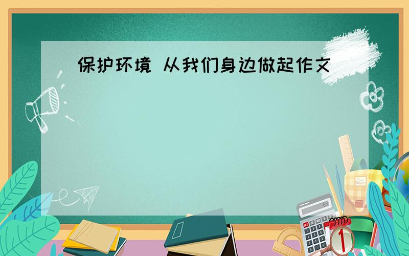 保护环境 从我们身边做起作文