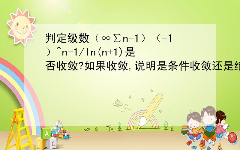 判定级数（∞∑n-1）（-1）^n-1/ln(n+1)是否收敛?如果收敛,说明是条件收敛还是绝对收敛