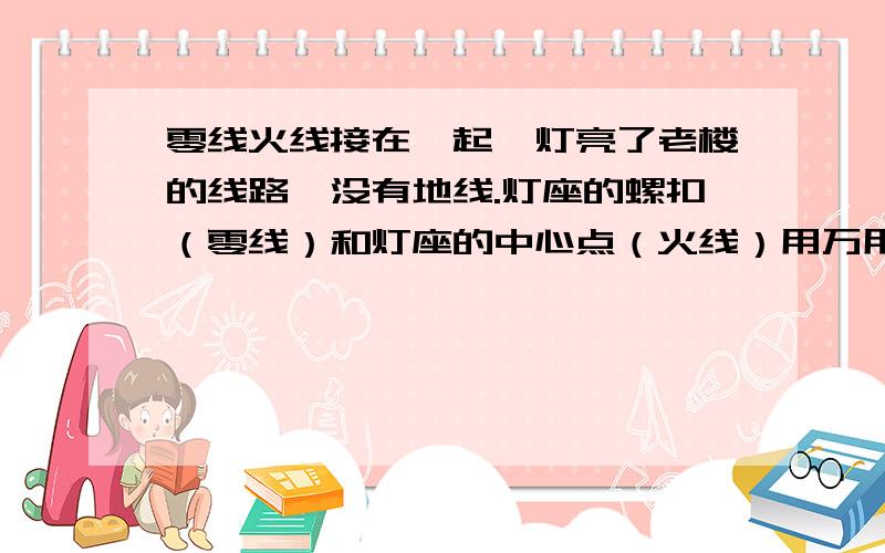 零线火线接在一起,灯亮了老楼的线路,没有地线.灯座的螺扣（零线）和灯座的中心点（火线）用万用表测是联通的,灯居然会亮,而且没有短路跳闸,这是怎么回事?