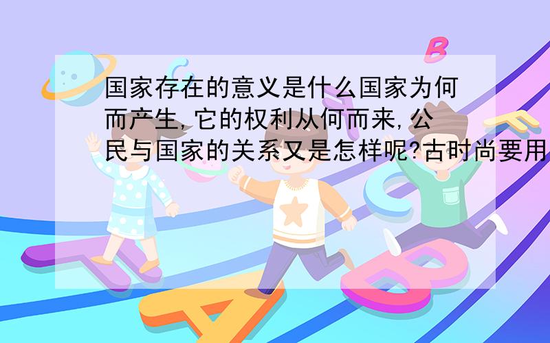 国家存在的意义是什么国家为何而产生,它的权利从何而来,公民与国家的关系又是怎样呢?古时尚要用迷信来糊弄百姓“君权神授”,以巩固政权..现在连糊弄都没有了