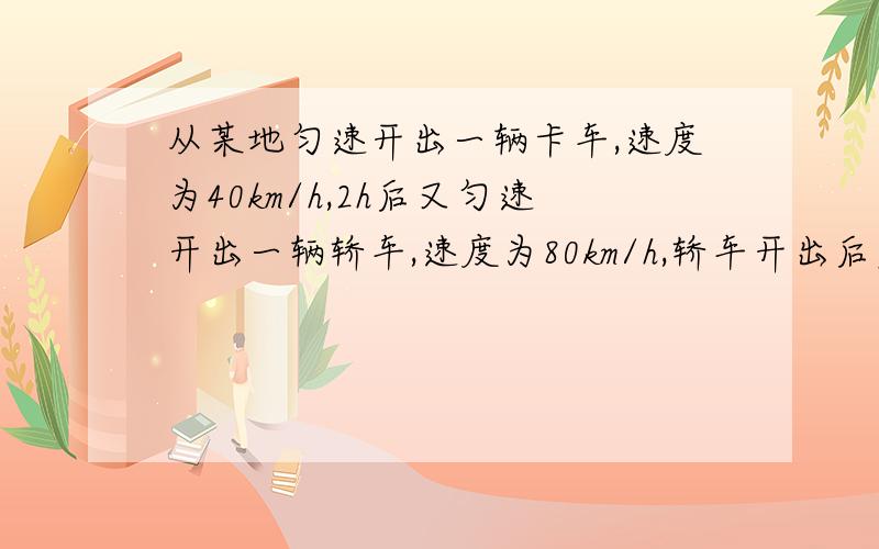 从某地匀速开出一辆卡车,速度为40km/h,2h后又匀速开出一辆轿车,速度为80km/h,轿车开出后多少时间能追上卡车