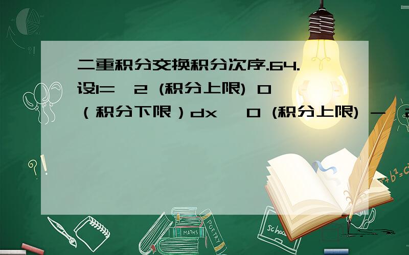 二重积分交换积分次序.64.设I=∫2 (积分上限) 0（积分下限）dx ∫0 (积分上限) -√2x-x^2 （积分下限） f(x,y) dy,交换积分顺序后 是不是等与∫1 (积分上限) -1（积分下限）dy ∫1+√1-y^2 (积分上限)