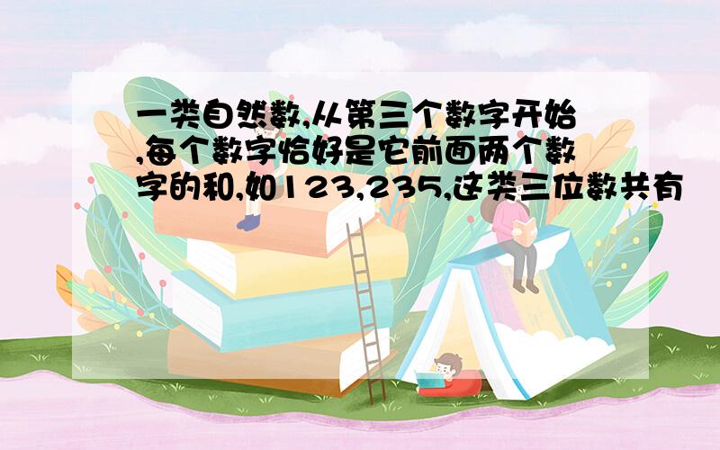 一类自然数,从第三个数字开始,每个数字恰好是它前面两个数字的和,如123,235,这类三位数共有