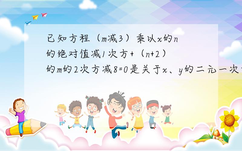 已知方程（m减3）乘以x的n的绝对值减1次方+（n+2）的m的2次方减8=0是关于x、y的二元一次方程,求m、n的值