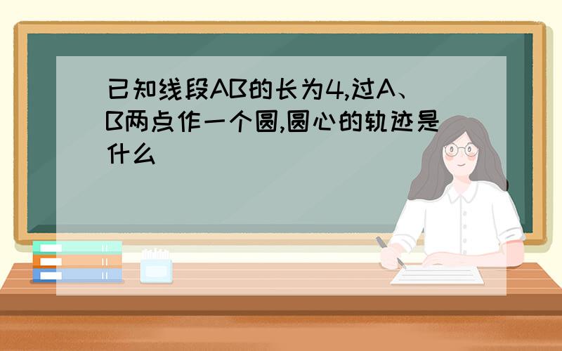 已知线段AB的长为4,过A、B两点作一个圆,圆心的轨迹是什么