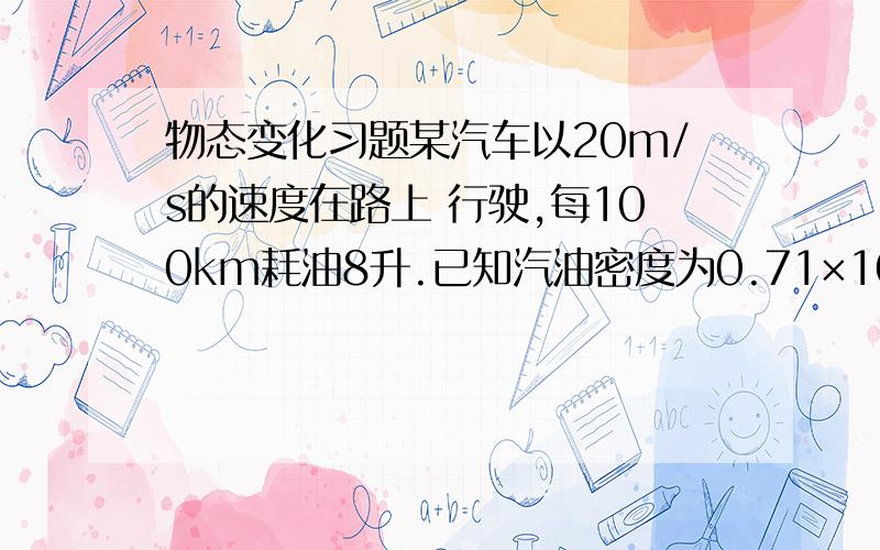 物态变化习题某汽车以20m/s的速度在路上 行驶,每100km耗油8升.已知汽油密度为0.71×10^3kg/m3求该车行驶100km的时间?8升汽油的质量?