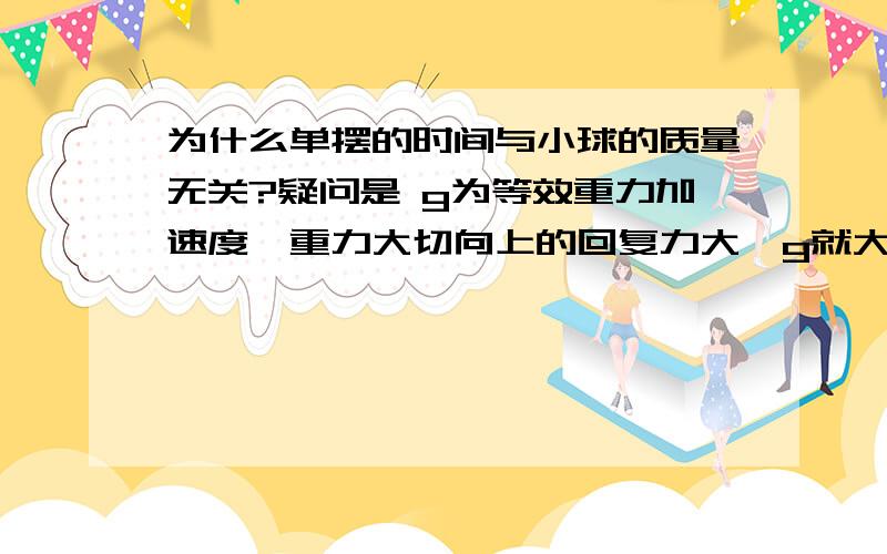 为什么单摆的时间与小球的质量无关?疑问是 g为等效重力加速度,重力大切向上的回复力大,g就大为什么