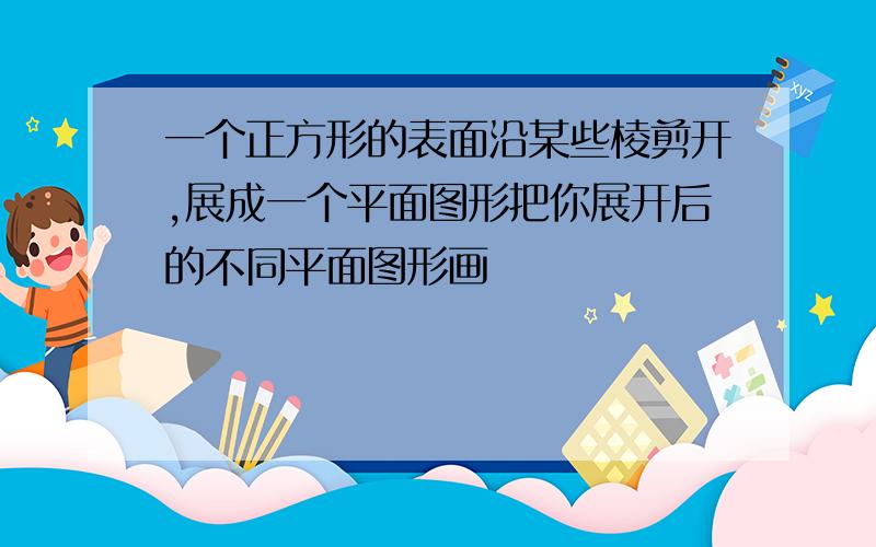 一个正方形的表面沿某些棱剪开,展成一个平面图形把你展开后的不同平面图形画