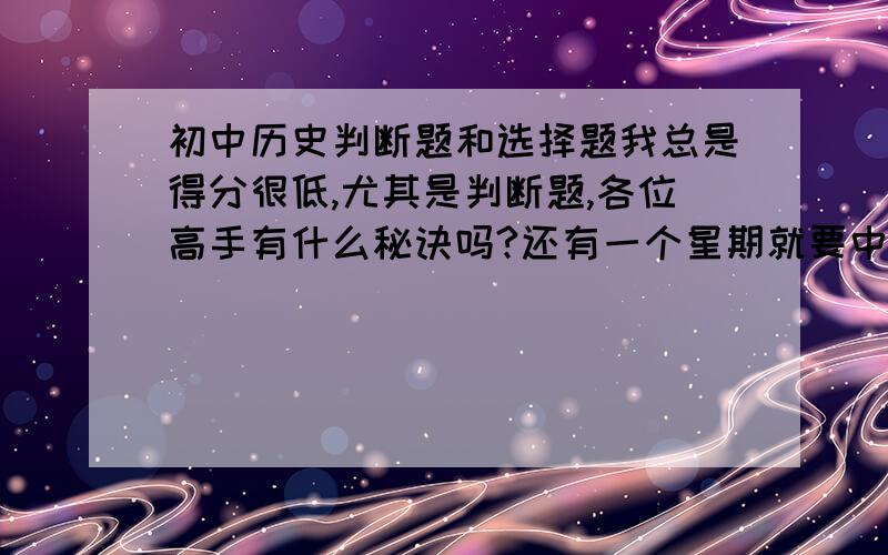 初中历史判断题和选择题我总是得分很低,尤其是判断题,各位高手有什么秘诀吗?还有一个星期就要中考了,我最担心历史,判断题十二分平时考试我总是得分很低,不知道在哪里找,我们是开卷,