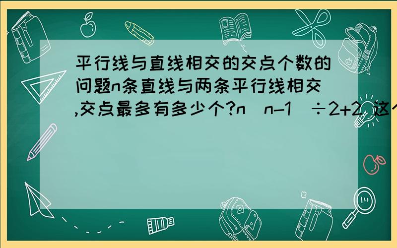 平行线与直线相交的交点个数的问题n条直线与两条平行线相交,交点最多有多少个?n(n-1)÷2+2 这个公式是错误的例如：两条直线与两条平行线相交，交点有5个，若用你的公式计算得到的结果是